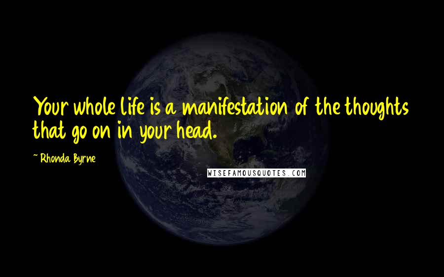 Rhonda Byrne Quotes: Your whole life is a manifestation of the thoughts that go on in your head.