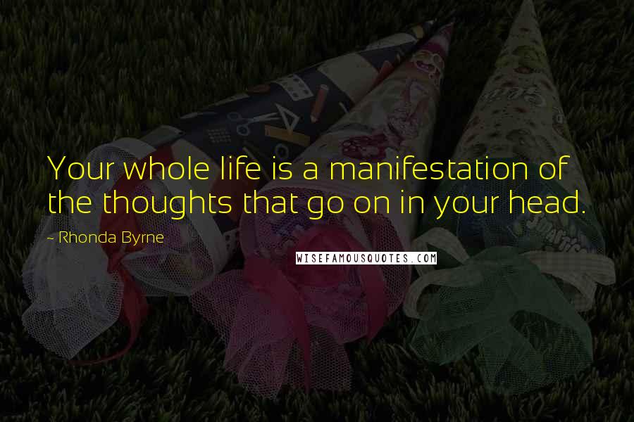 Rhonda Byrne Quotes: Your whole life is a manifestation of the thoughts that go on in your head.