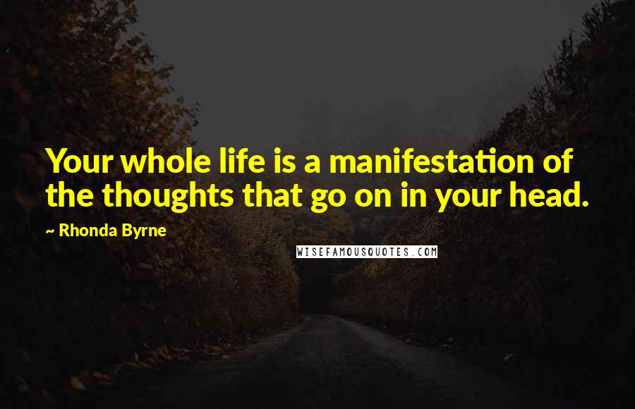 Rhonda Byrne Quotes: Your whole life is a manifestation of the thoughts that go on in your head.