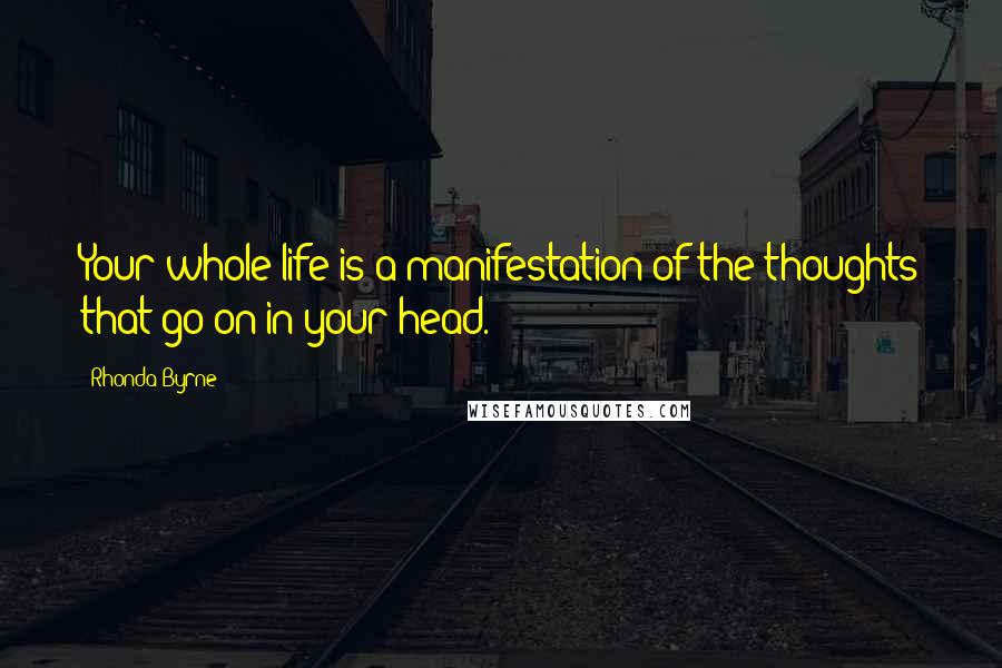 Rhonda Byrne Quotes: Your whole life is a manifestation of the thoughts that go on in your head.