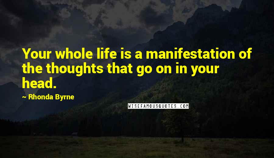 Rhonda Byrne Quotes: Your whole life is a manifestation of the thoughts that go on in your head.