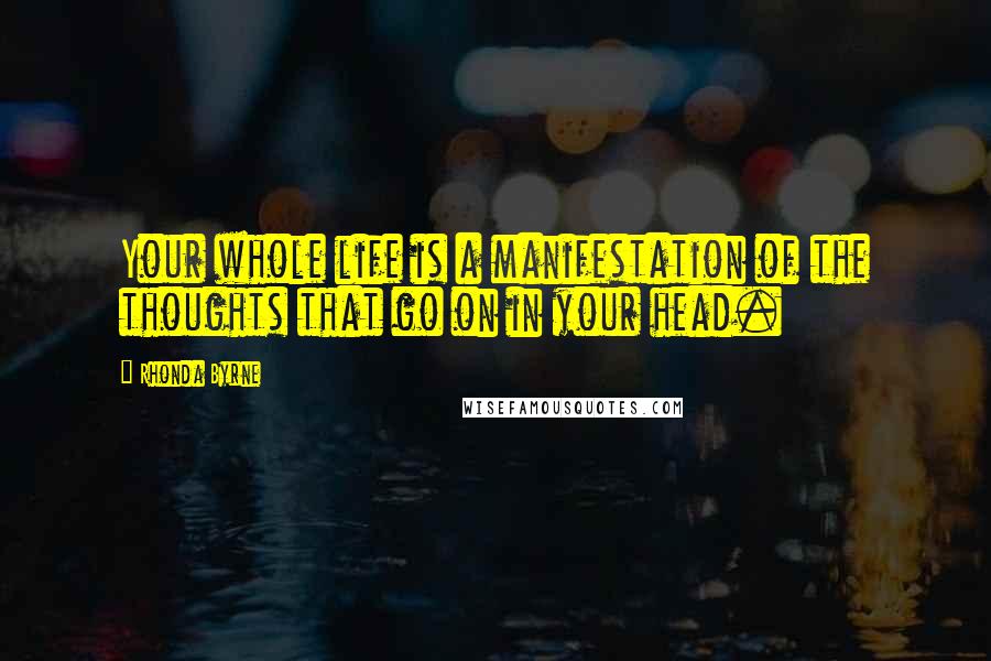 Rhonda Byrne Quotes: Your whole life is a manifestation of the thoughts that go on in your head.