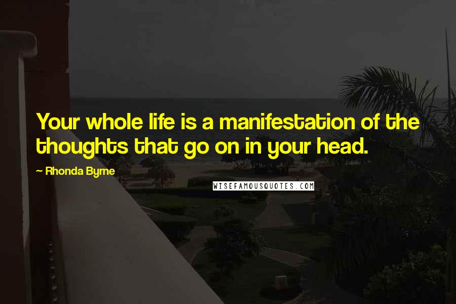 Rhonda Byrne Quotes: Your whole life is a manifestation of the thoughts that go on in your head.