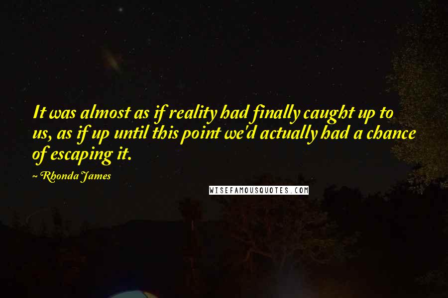 Rhonda James Quotes: It was almost as if reality had finally caught up to us, as if up until this point we'd actually had a chance of escaping it.