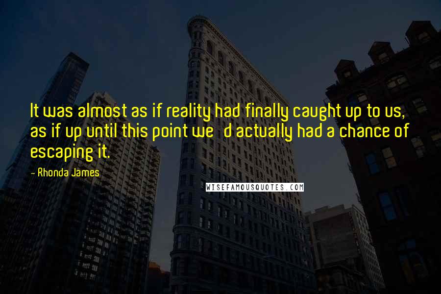 Rhonda James Quotes: It was almost as if reality had finally caught up to us, as if up until this point we'd actually had a chance of escaping it.