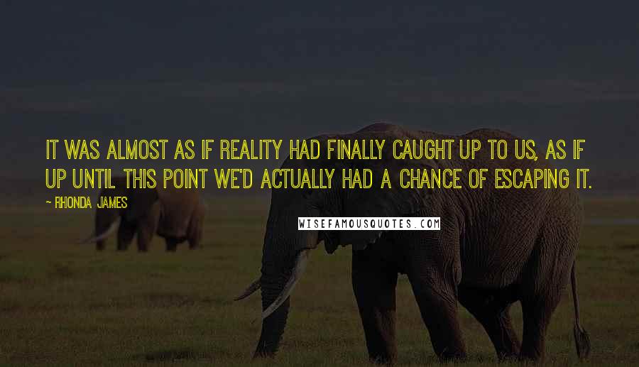 Rhonda James Quotes: It was almost as if reality had finally caught up to us, as if up until this point we'd actually had a chance of escaping it.