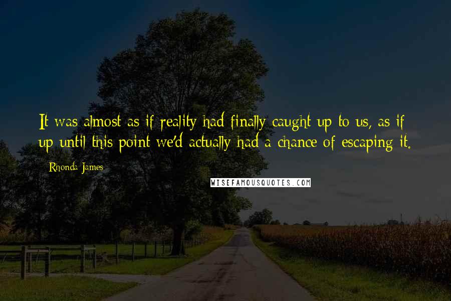 Rhonda James Quotes: It was almost as if reality had finally caught up to us, as if up until this point we'd actually had a chance of escaping it.