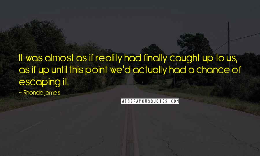 Rhonda James Quotes: It was almost as if reality had finally caught up to us, as if up until this point we'd actually had a chance of escaping it.