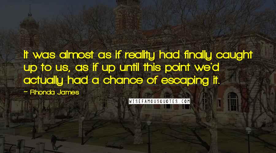 Rhonda James Quotes: It was almost as if reality had finally caught up to us, as if up until this point we'd actually had a chance of escaping it.