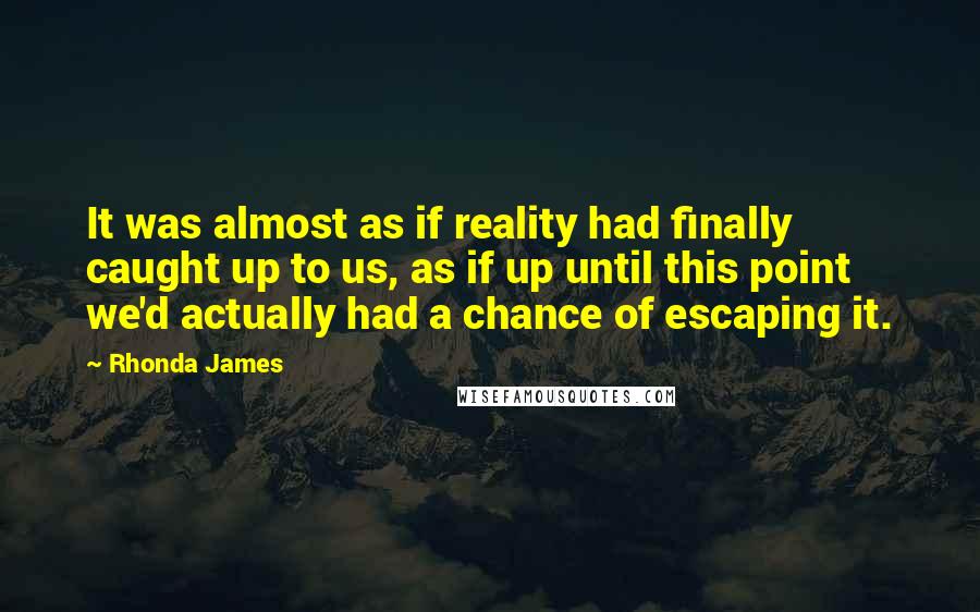 Rhonda James Quotes: It was almost as if reality had finally caught up to us, as if up until this point we'd actually had a chance of escaping it.