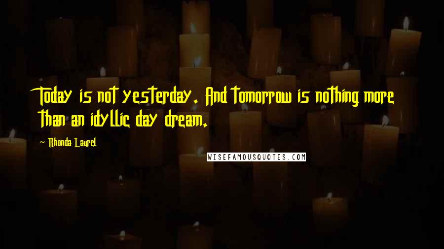 Rhonda Laurel Quotes: Today is not yesterday. And tomorrow is nothing more than an idyllic day dream.