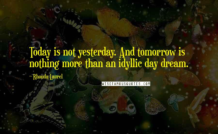 Rhonda Laurel Quotes: Today is not yesterday. And tomorrow is nothing more than an idyllic day dream.