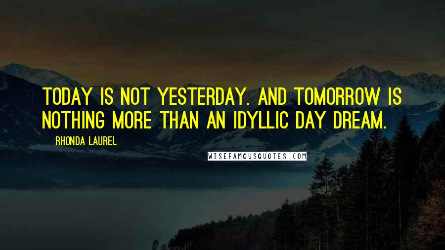 Rhonda Laurel Quotes: Today is not yesterday. And tomorrow is nothing more than an idyllic day dream.