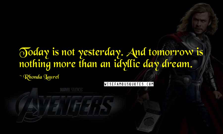 Rhonda Laurel Quotes: Today is not yesterday. And tomorrow is nothing more than an idyllic day dream.