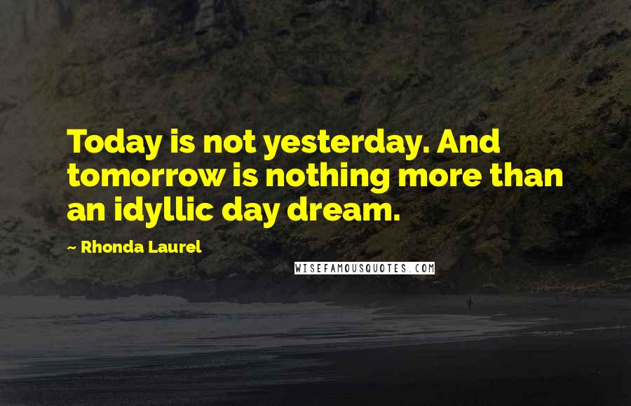 Rhonda Laurel Quotes: Today is not yesterday. And tomorrow is nothing more than an idyllic day dream.