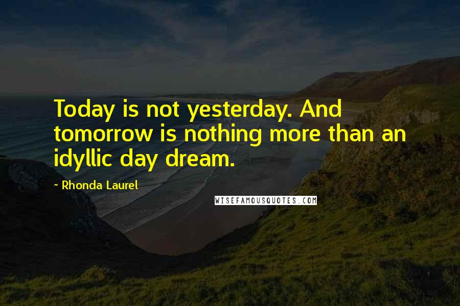 Rhonda Laurel Quotes: Today is not yesterday. And tomorrow is nothing more than an idyllic day dream.