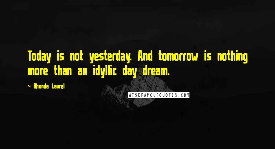 Rhonda Laurel Quotes: Today is not yesterday. And tomorrow is nothing more than an idyllic day dream.