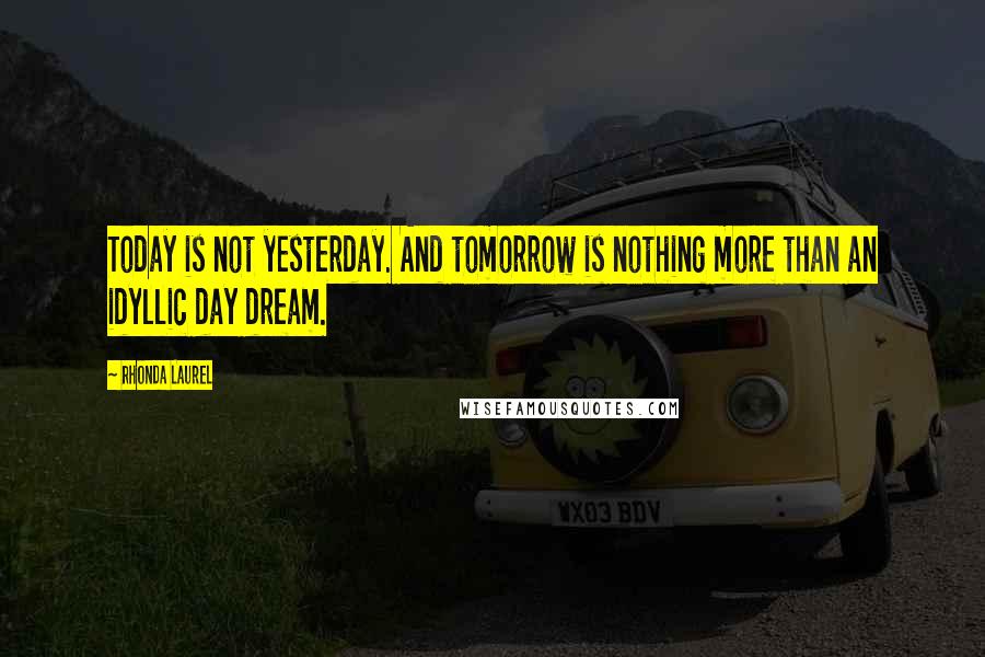 Rhonda Laurel Quotes: Today is not yesterday. And tomorrow is nothing more than an idyllic day dream.