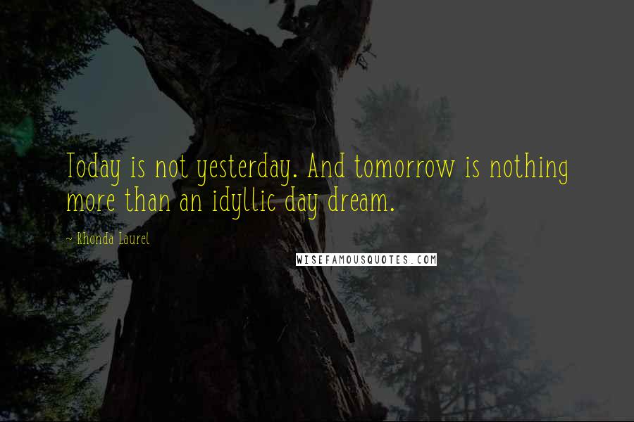 Rhonda Laurel Quotes: Today is not yesterday. And tomorrow is nothing more than an idyllic day dream.