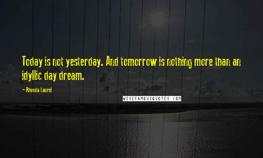 Rhonda Laurel Quotes: Today is not yesterday. And tomorrow is nothing more than an idyllic day dream.