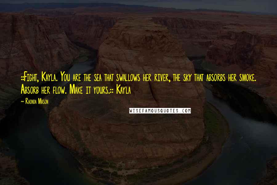 Rhonda Mason Quotes: ::Fight, Kayla. You are the sea that swallows her river, the sky that absorbs her smoke. Absorb her flow. Make it yours.:: Kayla