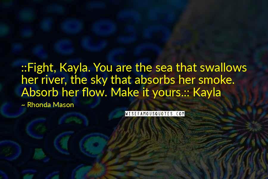 Rhonda Mason Quotes: ::Fight, Kayla. You are the sea that swallows her river, the sky that absorbs her smoke. Absorb her flow. Make it yours.:: Kayla