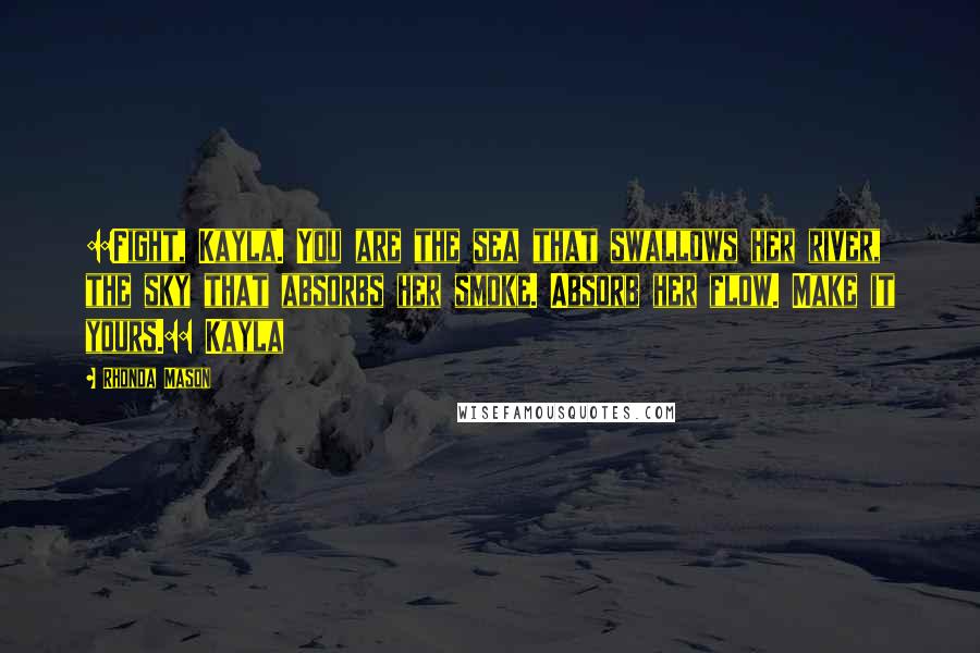 Rhonda Mason Quotes: ::Fight, Kayla. You are the sea that swallows her river, the sky that absorbs her smoke. Absorb her flow. Make it yours.:: Kayla