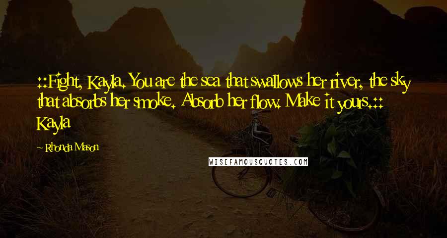 Rhonda Mason Quotes: ::Fight, Kayla. You are the sea that swallows her river, the sky that absorbs her smoke. Absorb her flow. Make it yours.:: Kayla