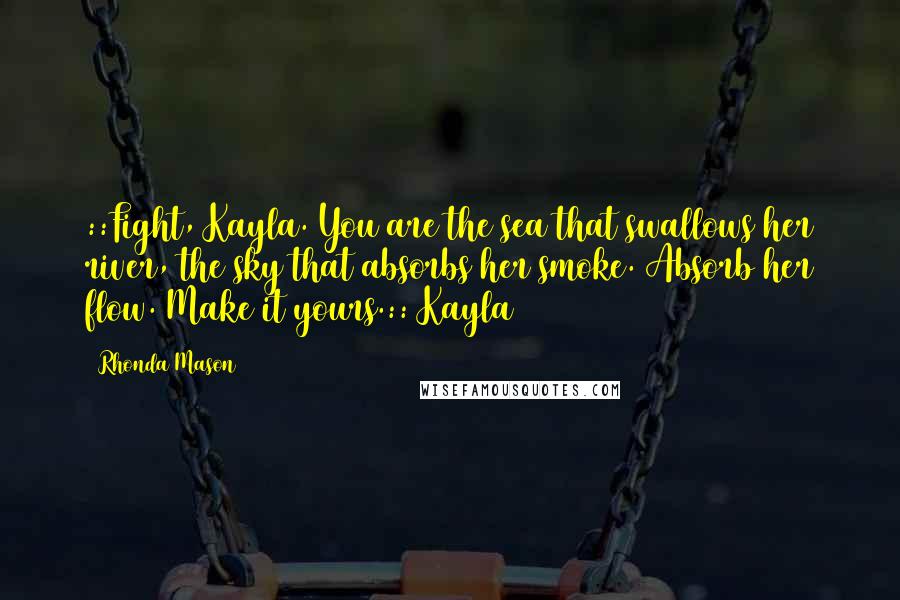 Rhonda Mason Quotes: ::Fight, Kayla. You are the sea that swallows her river, the sky that absorbs her smoke. Absorb her flow. Make it yours.:: Kayla