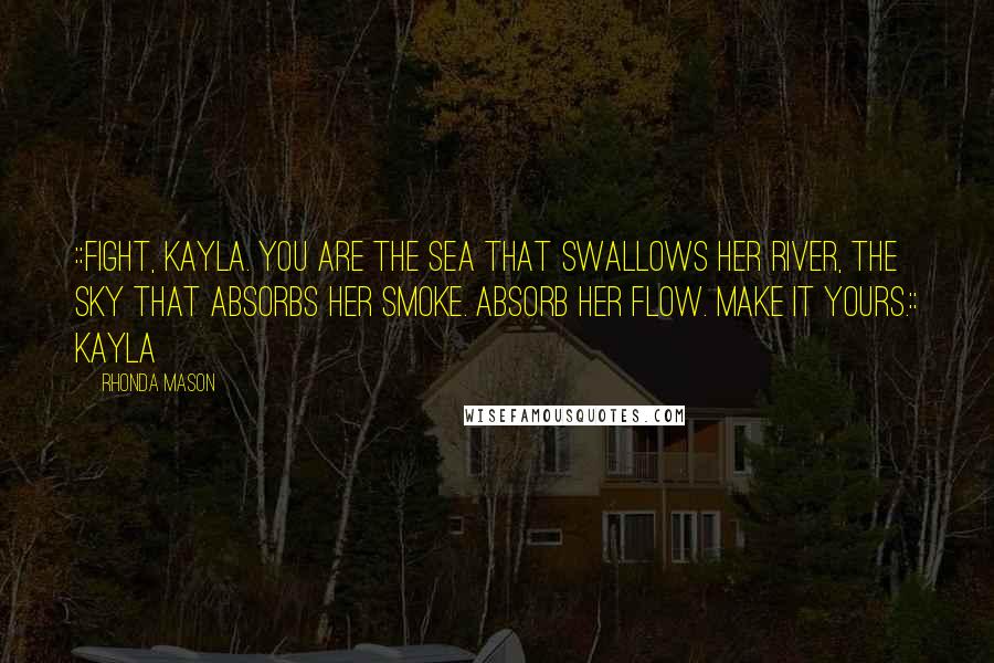 Rhonda Mason Quotes: ::Fight, Kayla. You are the sea that swallows her river, the sky that absorbs her smoke. Absorb her flow. Make it yours.:: Kayla