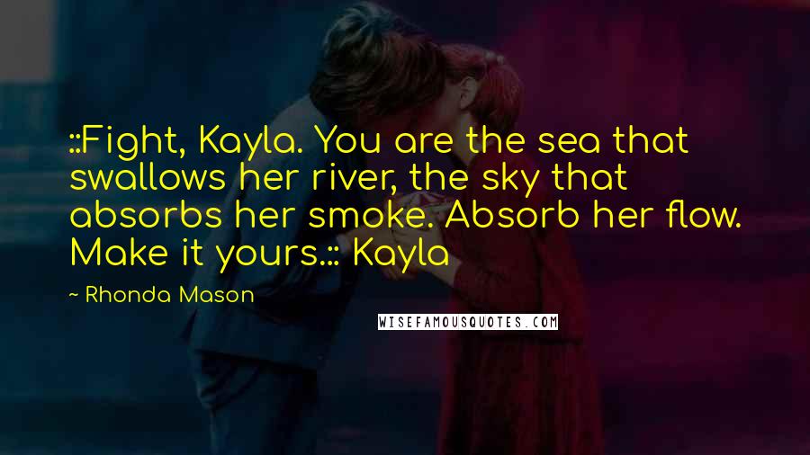 Rhonda Mason Quotes: ::Fight, Kayla. You are the sea that swallows her river, the sky that absorbs her smoke. Absorb her flow. Make it yours.:: Kayla