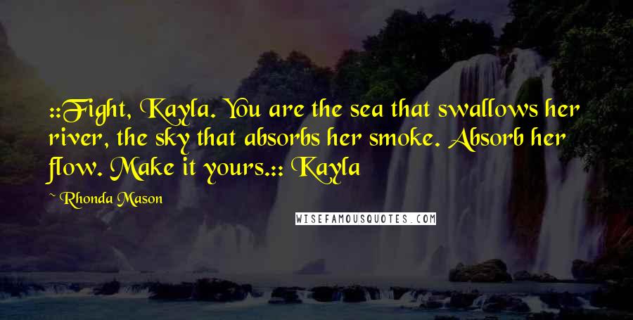 Rhonda Mason Quotes: ::Fight, Kayla. You are the sea that swallows her river, the sky that absorbs her smoke. Absorb her flow. Make it yours.:: Kayla