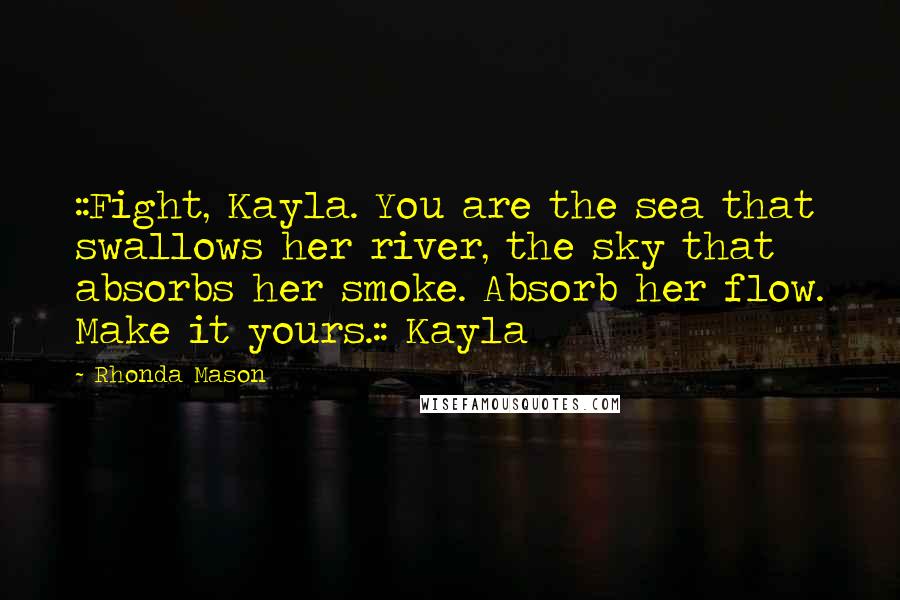 Rhonda Mason Quotes: ::Fight, Kayla. You are the sea that swallows her river, the sky that absorbs her smoke. Absorb her flow. Make it yours.:: Kayla