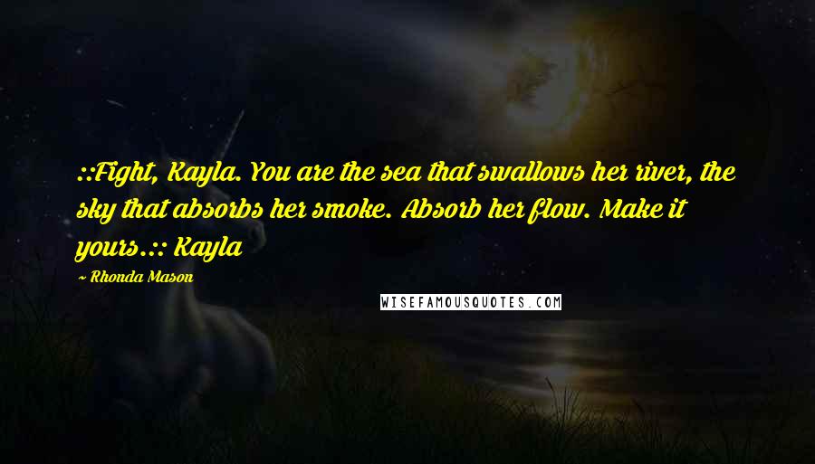 Rhonda Mason Quotes: ::Fight, Kayla. You are the sea that swallows her river, the sky that absorbs her smoke. Absorb her flow. Make it yours.:: Kayla