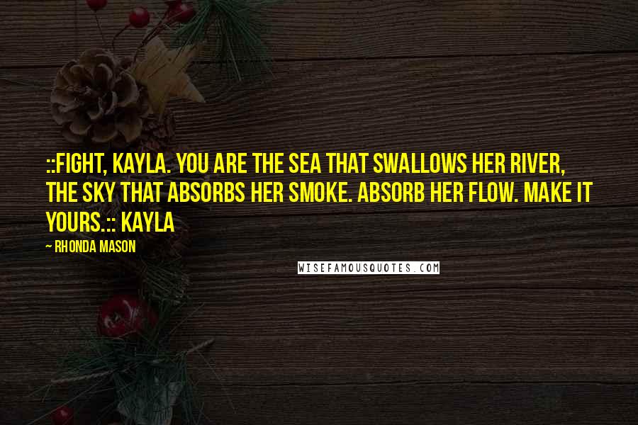 Rhonda Mason Quotes: ::Fight, Kayla. You are the sea that swallows her river, the sky that absorbs her smoke. Absorb her flow. Make it yours.:: Kayla