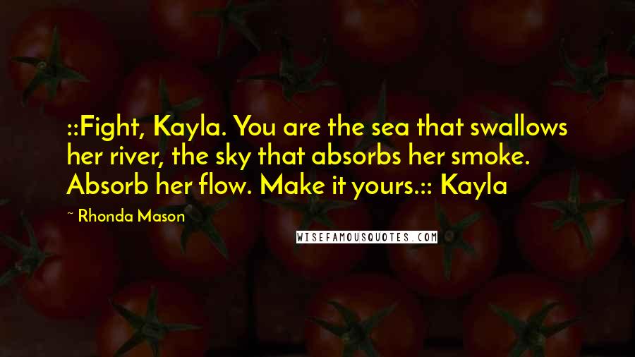 Rhonda Mason Quotes: ::Fight, Kayla. You are the sea that swallows her river, the sky that absorbs her smoke. Absorb her flow. Make it yours.:: Kayla