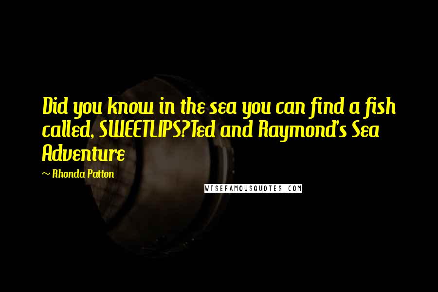 Rhonda Patton Quotes: Did you know in the sea you can find a fish called, SWEETLIPS?Ted and Raymond's Sea Adventure