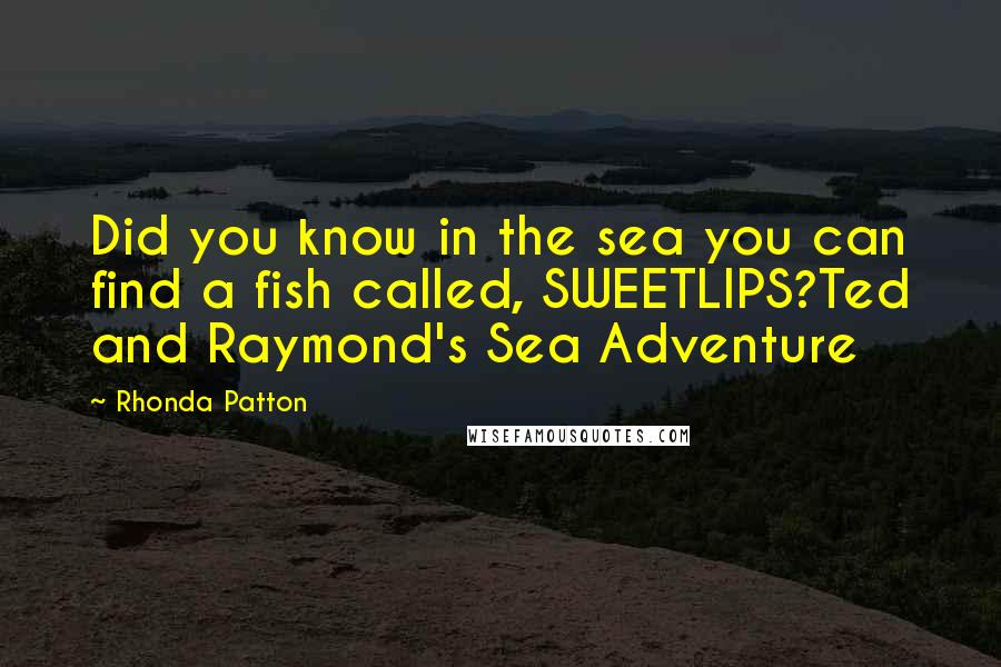 Rhonda Patton Quotes: Did you know in the sea you can find a fish called, SWEETLIPS?Ted and Raymond's Sea Adventure