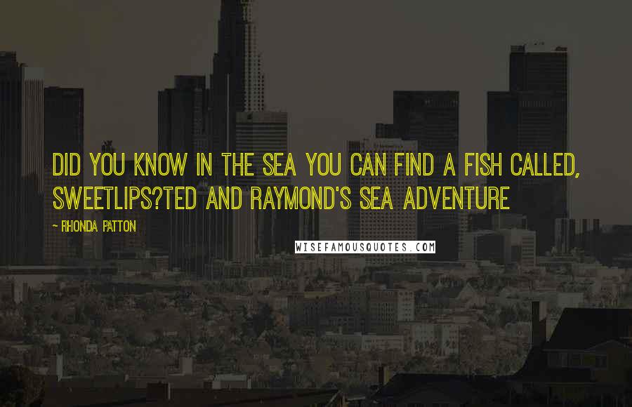 Rhonda Patton Quotes: Did you know in the sea you can find a fish called, SWEETLIPS?Ted and Raymond's Sea Adventure