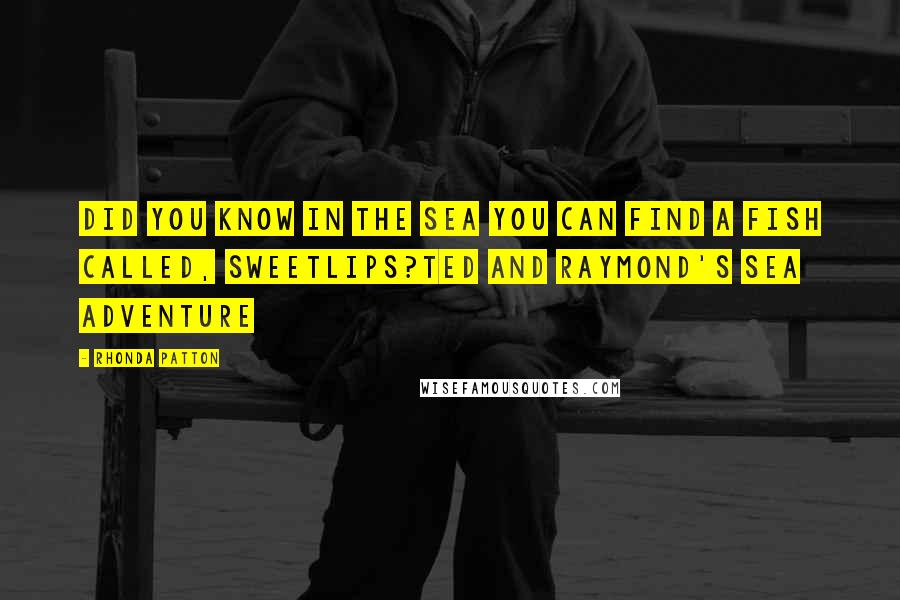 Rhonda Patton Quotes: Did you know in the sea you can find a fish called, SWEETLIPS?Ted and Raymond's Sea Adventure