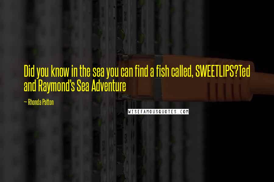 Rhonda Patton Quotes: Did you know in the sea you can find a fish called, SWEETLIPS?Ted and Raymond's Sea Adventure