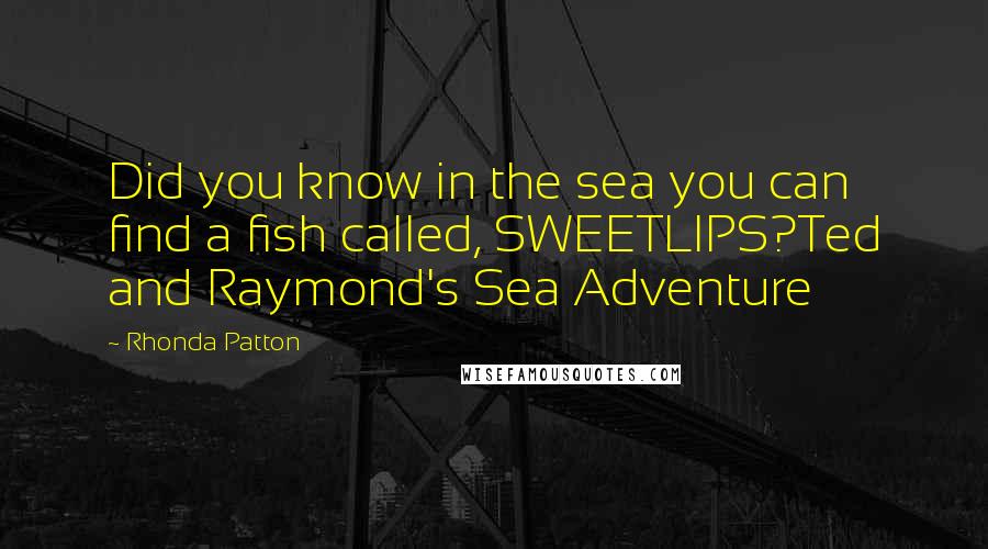 Rhonda Patton Quotes: Did you know in the sea you can find a fish called, SWEETLIPS?Ted and Raymond's Sea Adventure