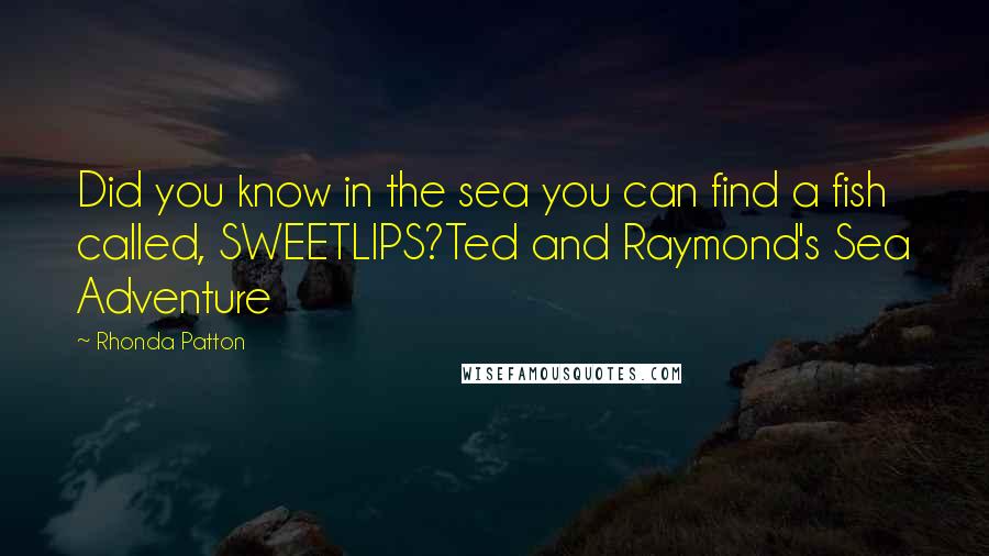 Rhonda Patton Quotes: Did you know in the sea you can find a fish called, SWEETLIPS?Ted and Raymond's Sea Adventure