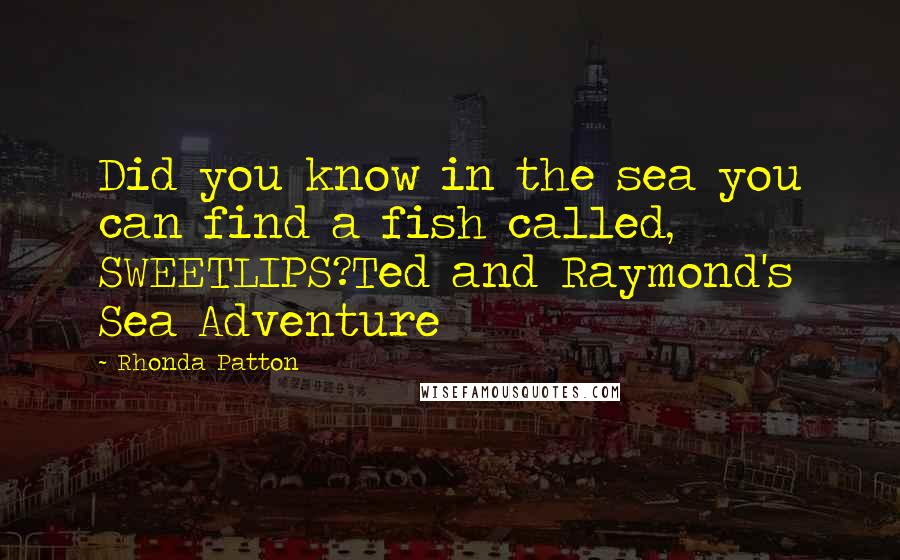 Rhonda Patton Quotes: Did you know in the sea you can find a fish called, SWEETLIPS?Ted and Raymond's Sea Adventure