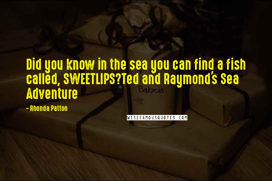 Rhonda Patton Quotes: Did you know in the sea you can find a fish called, SWEETLIPS?Ted and Raymond's Sea Adventure