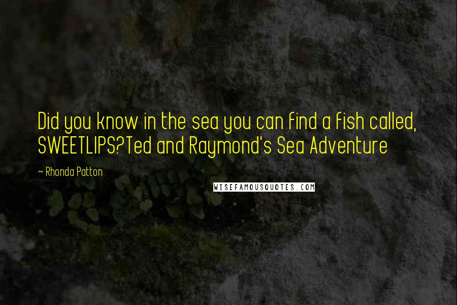 Rhonda Patton Quotes: Did you know in the sea you can find a fish called, SWEETLIPS?Ted and Raymond's Sea Adventure