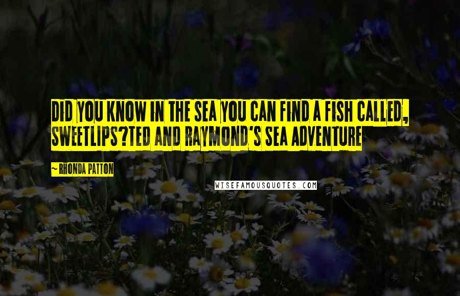 Rhonda Patton Quotes: Did you know in the sea you can find a fish called, SWEETLIPS?Ted and Raymond's Sea Adventure