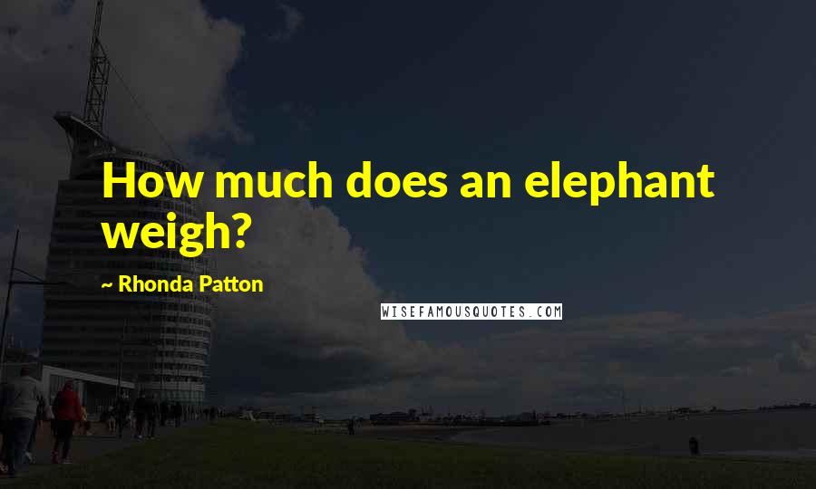 Rhonda Patton Quotes: How much does an elephant weigh?