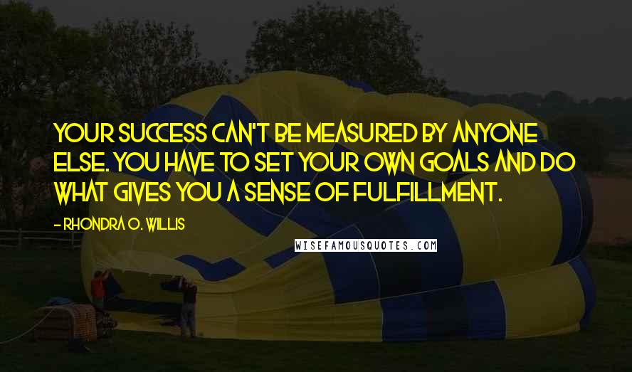 Rhondra O. Willis Quotes: Your success can't be measured by anyone else. You have to set your own goals and do what gives you a sense of fulfillment.