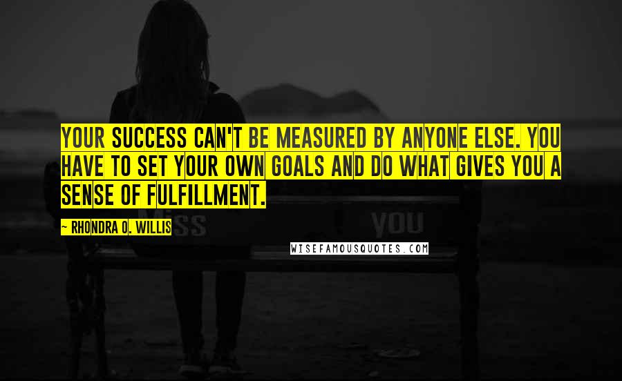 Rhondra O. Willis Quotes: Your success can't be measured by anyone else. You have to set your own goals and do what gives you a sense of fulfillment.